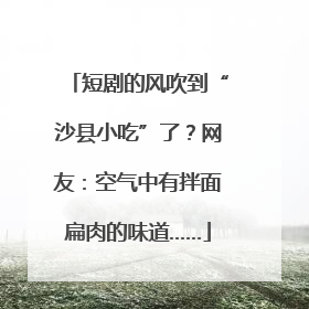 短剧的风吹到“沙县小吃”了？网友：空气中有拌面扁肉的味道……